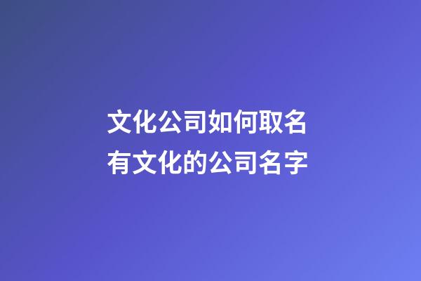 文化公司如何取名 有文化的公司名字-第1张-公司起名-玄机派